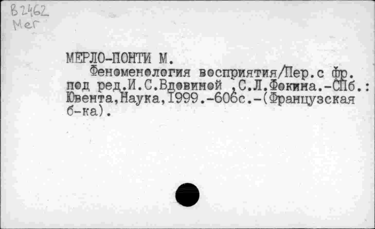 ﻿МЕРЛО-ПОНТИ М.
Феноменология восприятия/Пер.с фр. под ред.И.С.Вдовиной ,С.Л.Фокина.-СПб.: Ювента,Наука,1999.-606с.-(Французская б-ка).